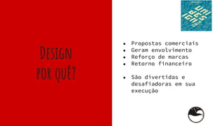 Design
por quê?
● Propostas comerciais
● Geram envolvimento
● Reforço de marcas
● Retorno financeiro
● São divertidas e
desafiadoras em sua
execução
 