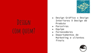 Design
com quem?
● Design Gráfico x Design
Interiores X Design de
Produto
● Parceiros
● Equipe
● Fornecedores
● Departamentos de
Marketing e clientes
finais
 
