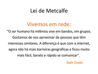 Lei de Metcalfe n(n - 1) ‏ 2 n(n-1) ‏ 2 ______ O valor de um sistema de comunicação cresce na razão do quadrado do número de usuários do sistema. 
