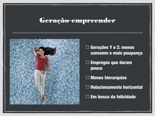 Geração empreender
Gerações Y e Z: menos
consumo e mais poupança
Empregos que duram
pouco
Menos hierarquias
Relacionamento horizontal
Em busca da felicidade
 