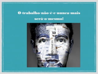 O trabalho não é e nunca mais
será o mesmo!
 
