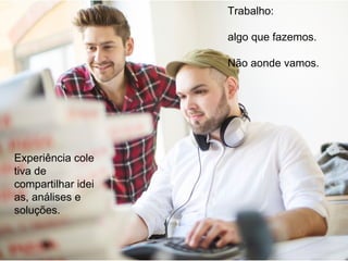 Experiência cole
tiva de
compartilhar idei
as, análises e
soluções. 
Trabalho:
algo que fazemos.
Não aonde vamos.
 