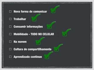 Nova forma de comunicar
Trabalhar
Consumir informações
Mobilidade - TUDO NO CELULAR
Na nuvem
Cultura de compartilhamento
Aprendizado contínuo
 