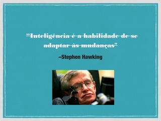 –Stephen Hawking
“Inteligência é a habilidade de se
adaptar às mudanças"
 