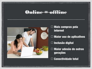 Online = offline
Mais compras pela
internet
Maior uso de aplicativos
Inclusão digital
Maior adesão de outras
gerações
Conectividade total
 