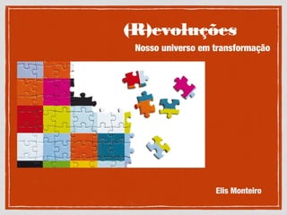 (R)evoluções
Nosso universo em transformação
Elis Monteiro
 