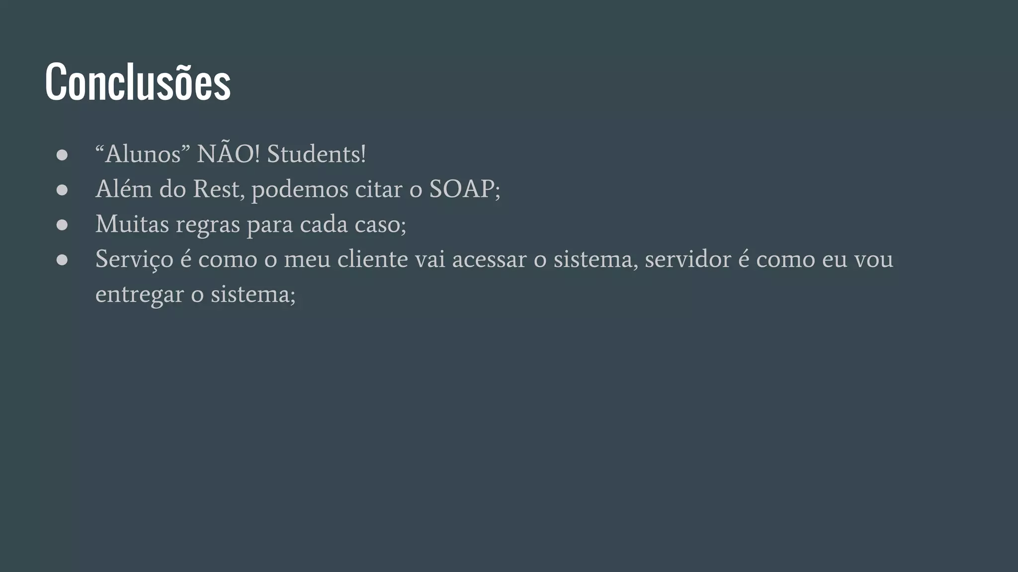 Conclusões
● “Alunos” NÃO! Students!
● Além do Rest, podemos citar o SOAP;
● Muitas regras para cada caso;
● Serviço é como o meu cliente vai acessar o sistema, servidor é como eu vou
entregar o sistema;
 