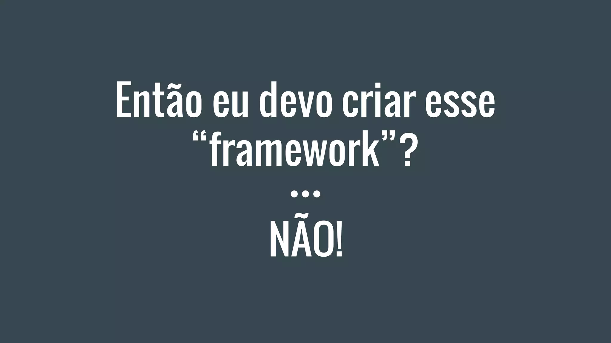 Então eu devo criar esse
“framework”?
NÃO!
 