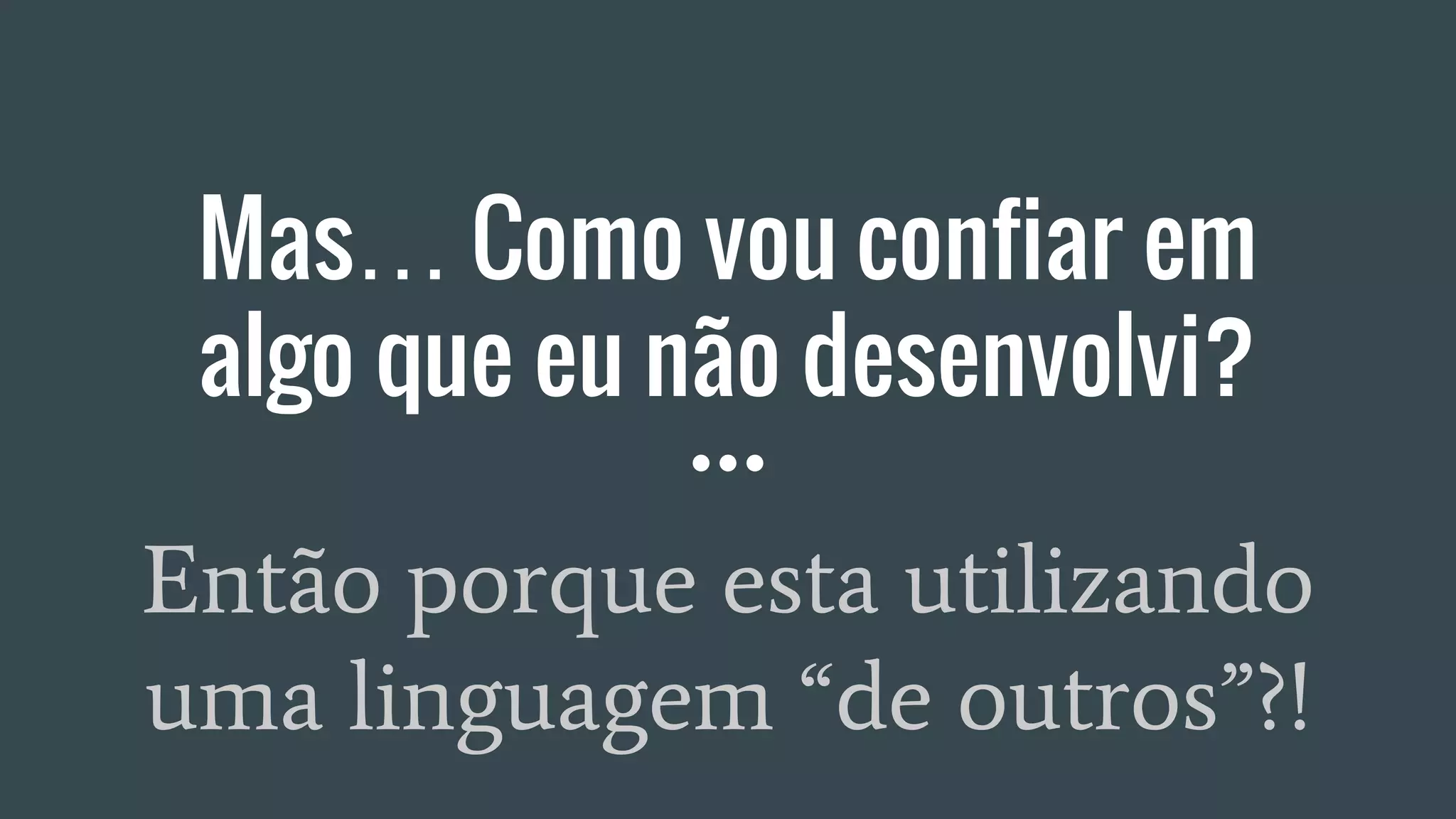 Mas… Como vou confiar em
algo que eu não desenvolvi?
Então porque esta utilizando
uma linguagem “de outros”?!
 