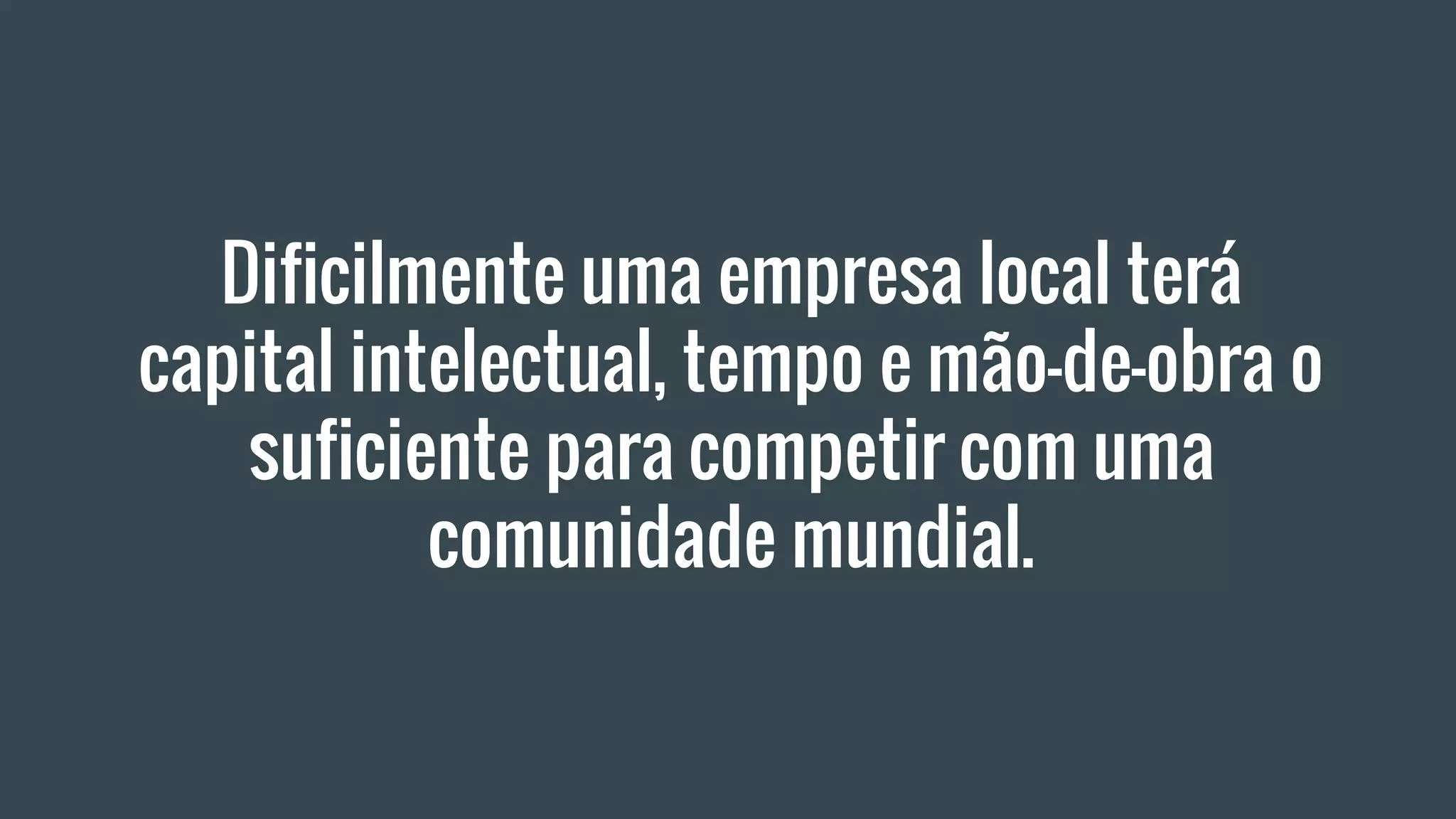 Dificilmente uma empresa local terá
capital intelectual, tempo e mão-de-obra o
suficiente para competir com uma
comunidade mundial.
 