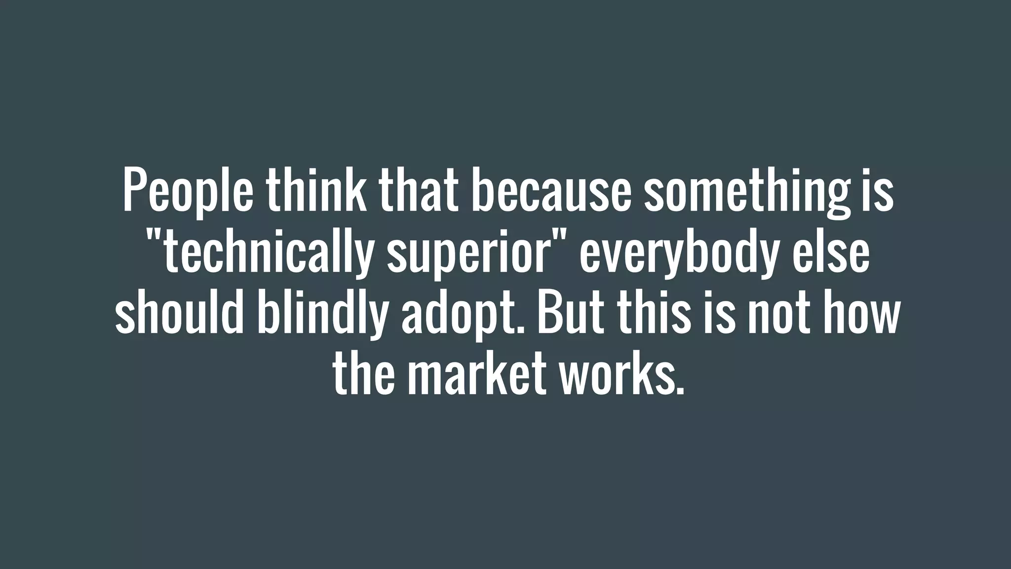 People think that because something is
"technically superior" everybody else
should blindly adopt. But this is not how
the market works.
 