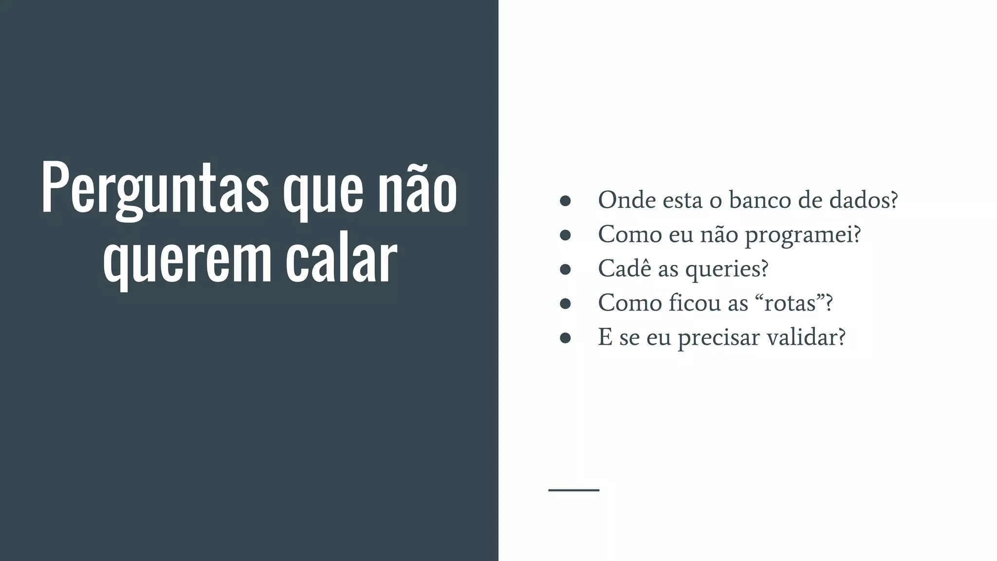 Perguntas que não
querem calar
● Onde esta o banco de dados?
● Como eu não programei?
● Cadê as queries?
● Como ficou as “rotas”?
● E se eu precisar validar?
 