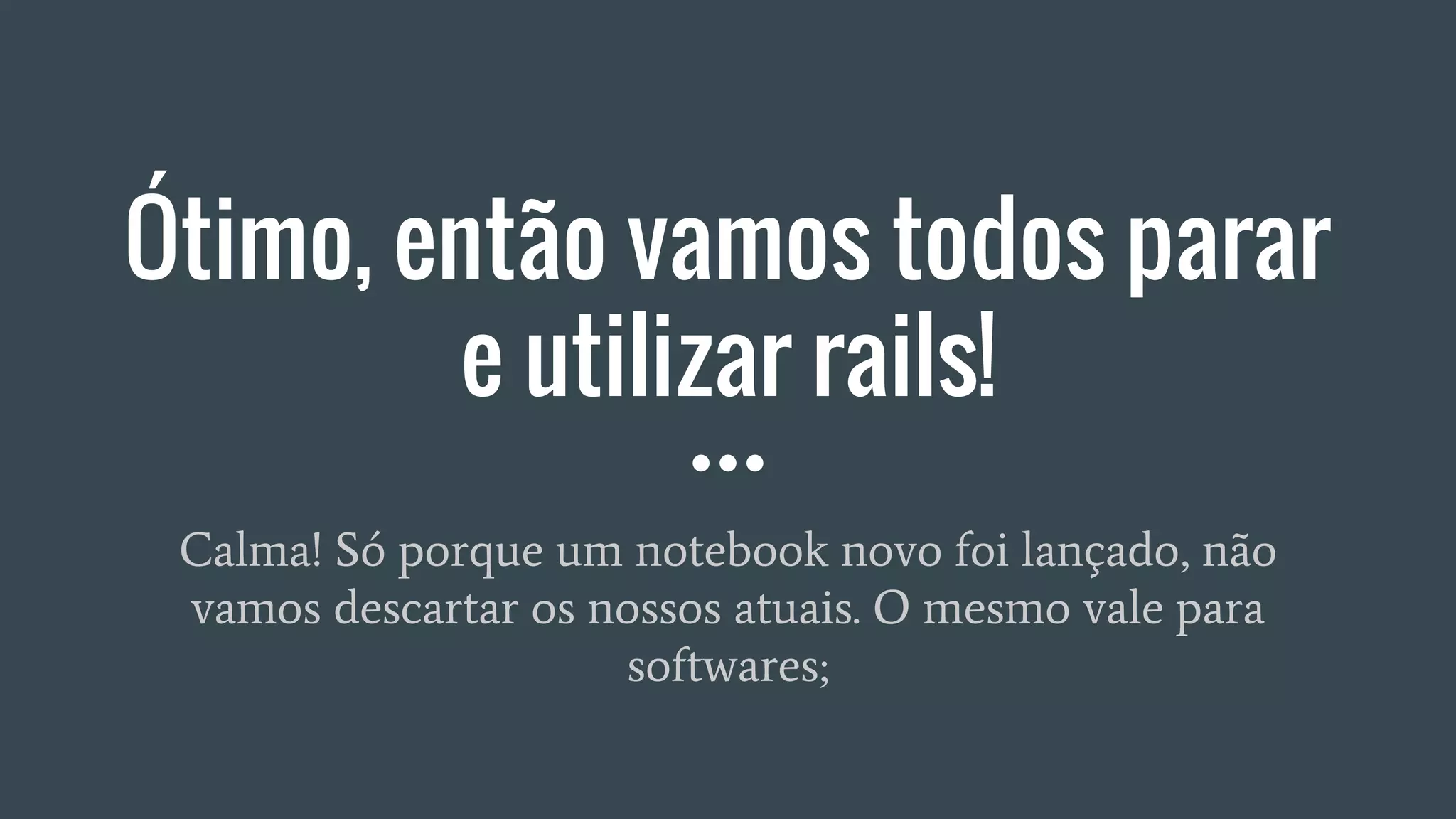 Ótimo, então vamos todos parar
e utilizar rails!
Calma! Só porque um notebook novo foi lançado, não
vamos descartar os nossos atuais. O mesmo vale para
softwares;
 