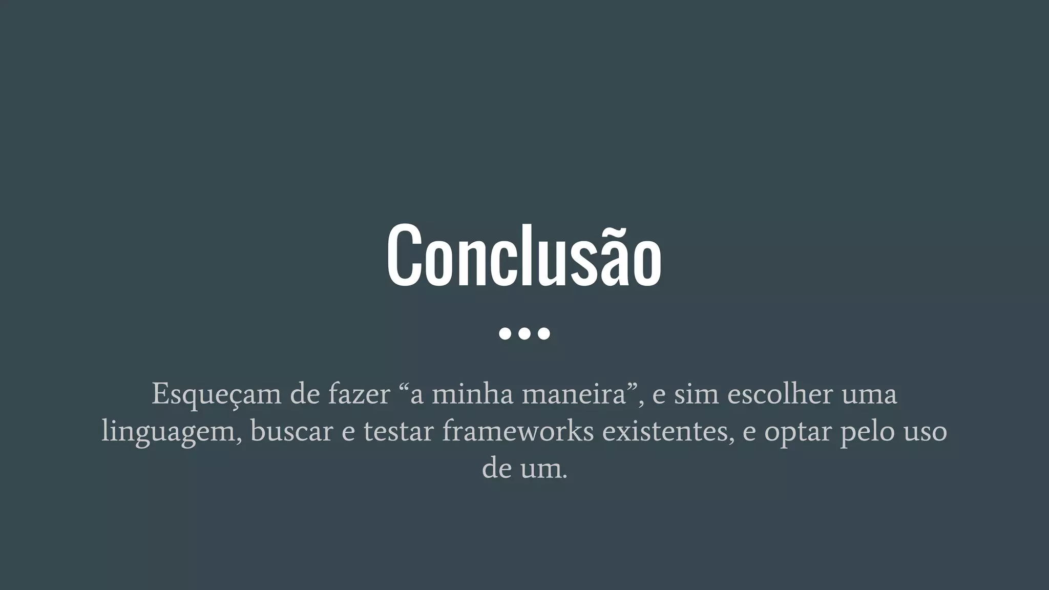 Conclusão
Esqueçam de fazer “a minha maneira”, e sim escolher uma
linguagem, buscar e testar frameworks existentes, e optar pelo uso
de um.
 