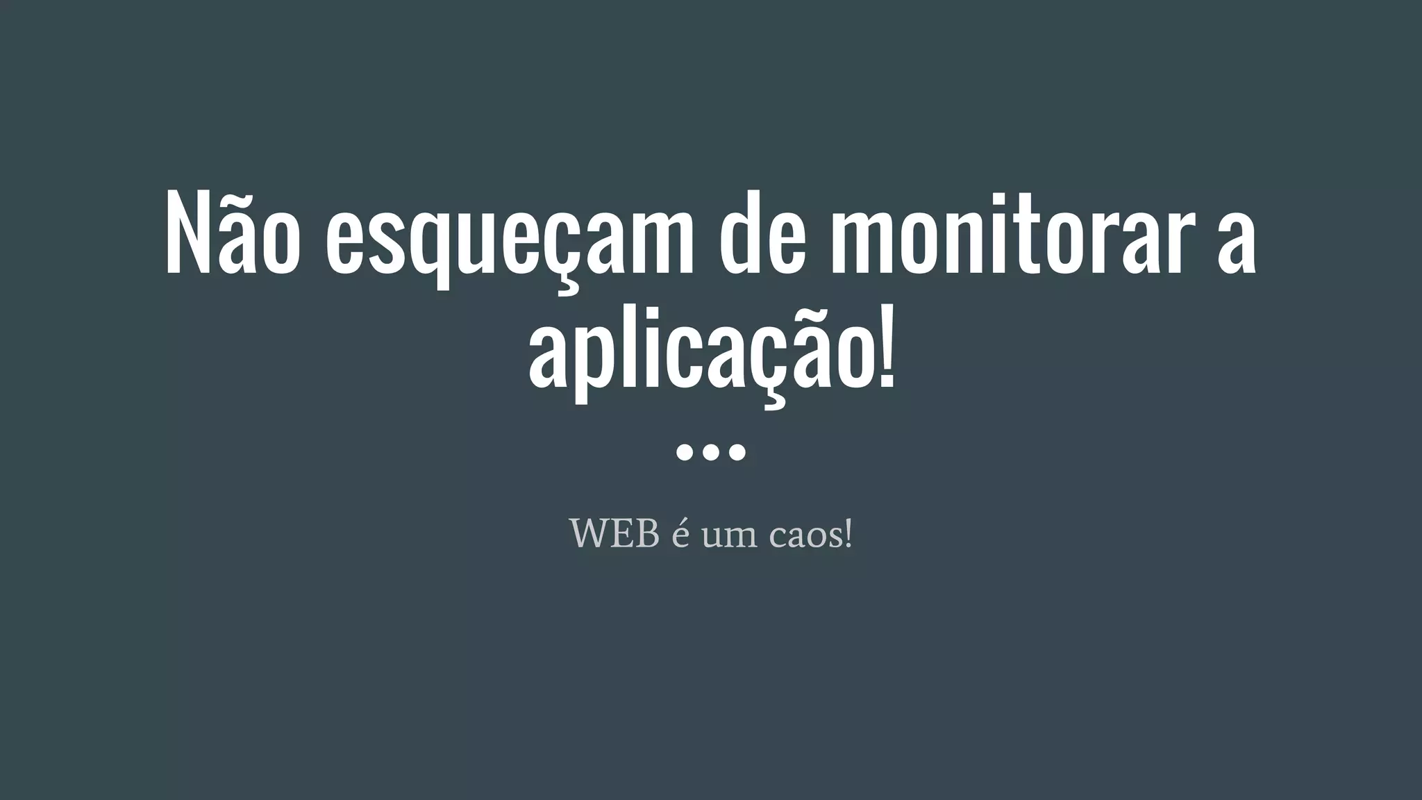 Não esqueçam de monitorar a
aplicação!
WEB é um caos!
 
