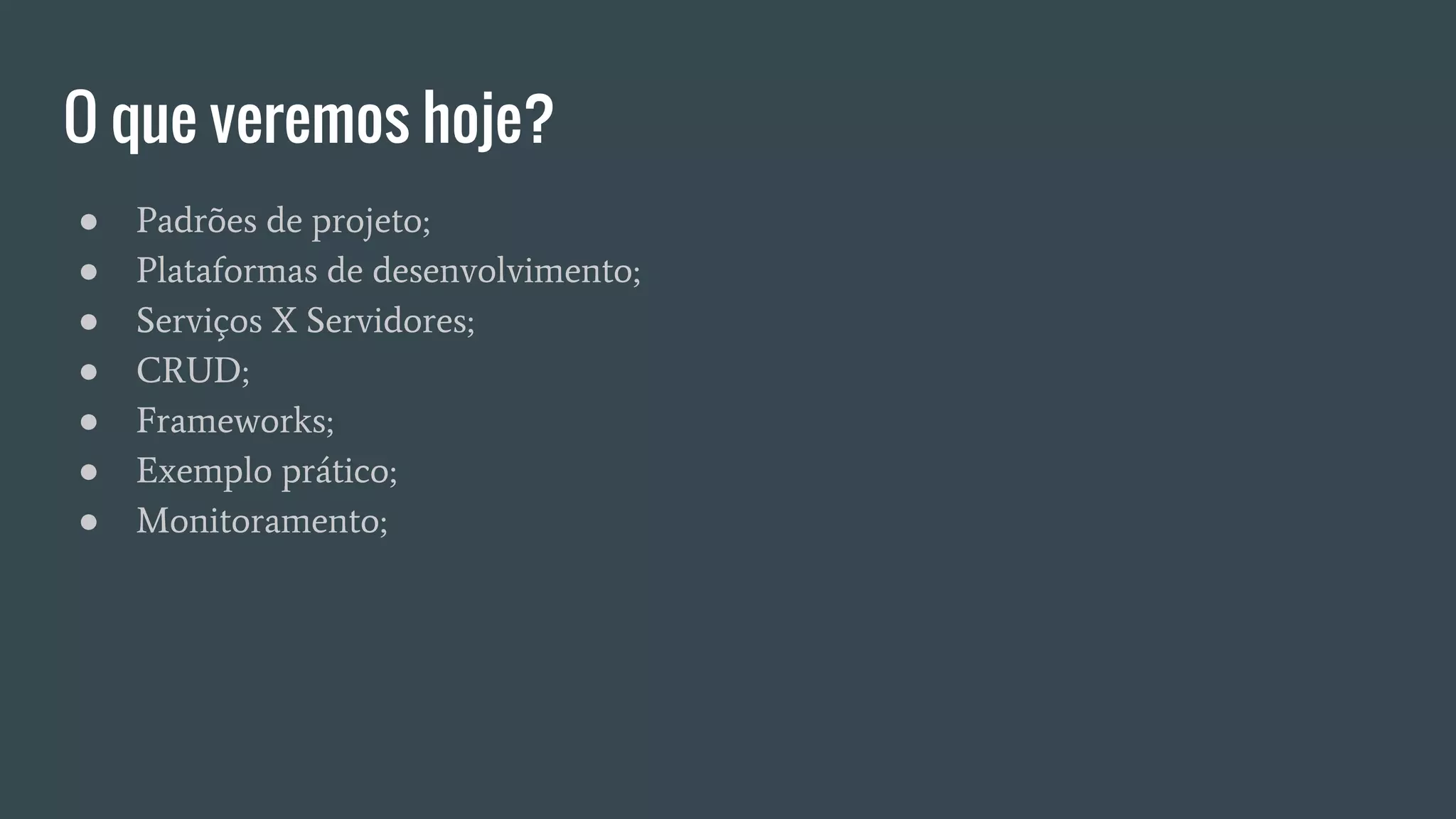 O que veremos hoje?
● Padrões de projeto;
● Plataformas de desenvolvimento;
● Serviços X Servidores;
● CRUD;
● Frameworks;
● Exemplo prático;
● Monitoramento;
 