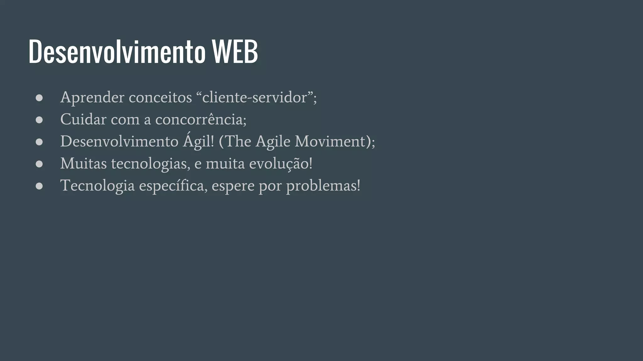 Desenvolvimento WEB
● Aprender conceitos “cliente-servidor”;
● Cuidar com a concorrência;
● Desenvolvimento Ágil! (The Agile Moviment);
● Muitas tecnologias, e muita evolução!
● Tecnologia específica, espere por problemas!
 
