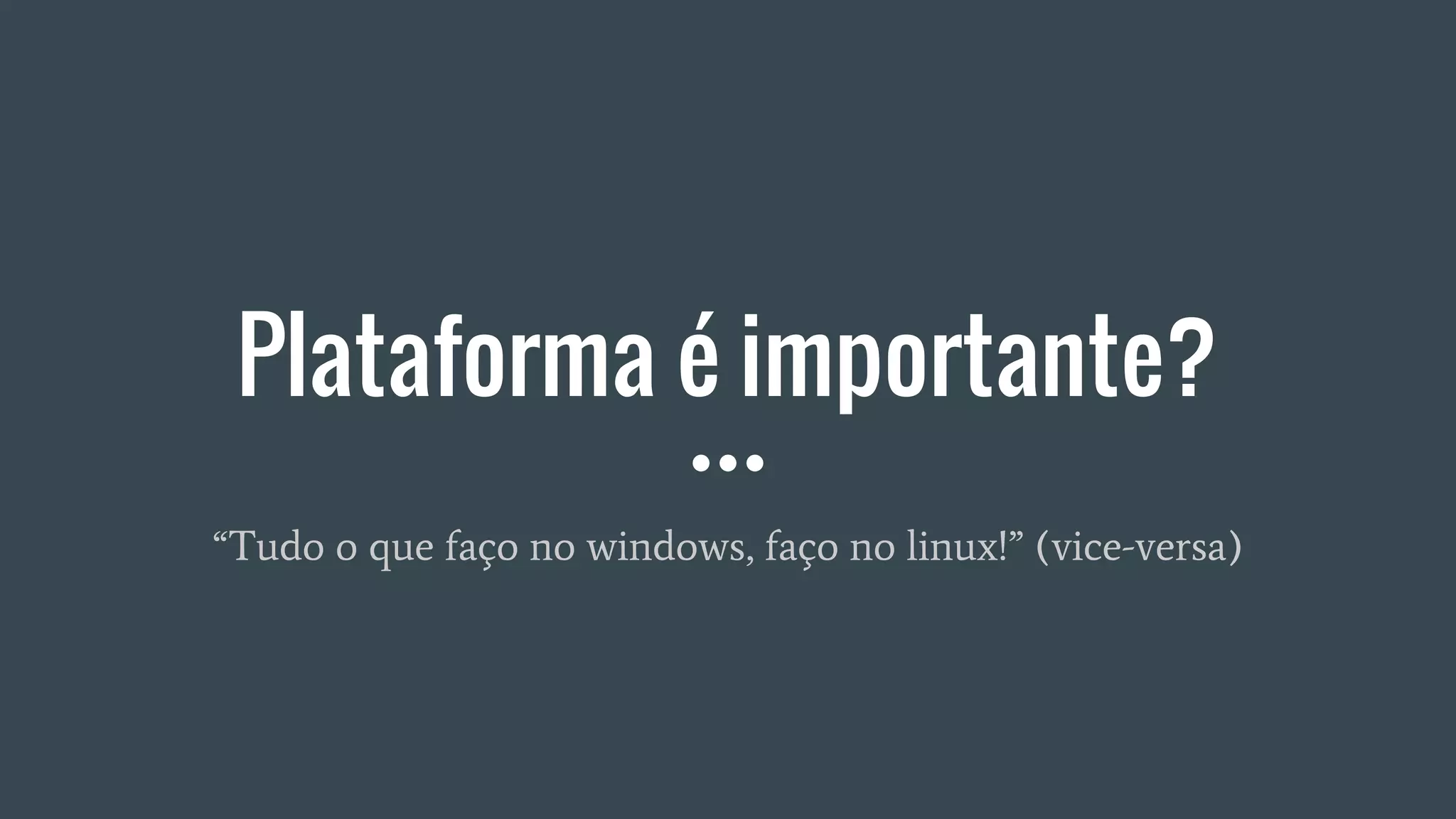Plataforma é importante?
“Tudo o que faço no windows, faço no linux!” (vice-versa)
 