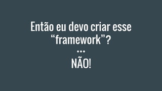 Então eu devo criar esse
“framework”?
NÃO!
 