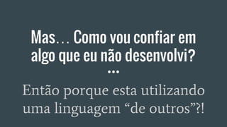 Mas… Como vou confiar em
algo que eu não desenvolvi?
Então porque esta utilizando
uma linguagem “de outros”?!
 
