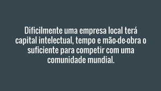 Dificilmente uma empresa local terá
capital intelectual, tempo e mão-de-obra o
suficiente para competir com uma
comunidade mundial.
 