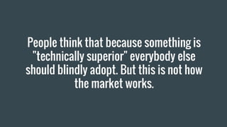 People think that because something is
"technically superior" everybody else
should blindly adopt. But this is not how
the market works.
 
