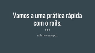 Vamos a uma prática rápida
com o rails.
rails new myapp…
 