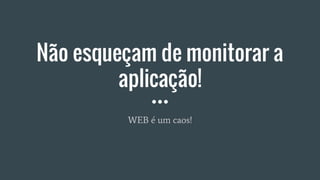 Não esqueçam de monitorar a
aplicação!
WEB é um caos!
 