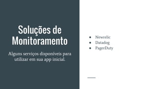 Soluções de
Monitoramento
● Newrelic
● Datadog
● PagerDuty
Alguns serviços disponíveis para
utilizar em sua app inicial.
 