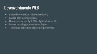 Desenvolvimento WEB
● Aprender conceitos “cliente-servidor”;
● Cuidar com a concorrência;
● Desenvolvimento Ágil! (The Agile Moviment);
● Muitas tecnologias, e muita evolução!
● Tecnologia específica, espere por problemas!
 