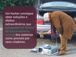 Um hacker consegue
obter soluções e
efeitos
extraordinários que
extrapolam os limites
do funcionamento
normal dos sistemas
como previsto por
seus criadores.
