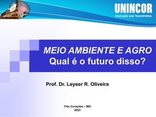 MEIO AMBIENTE E AGRO
Qual é o futuro disso?
Prof. Dr. Leyser R. Oliveira
Três Corações – MG
2023
 
