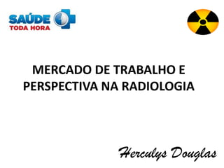 MERCADO DE TRABALHO E
PERSPECTIVA NA RADIOLOGIA
Herculys Douglas
 