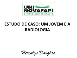 ESTUDO DE CASO: UM JOVEM E A
RADIOLOGIA
Herculys Douglas
 
