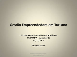 Gestão Empreendedora em Turismo

     I Encontro de Turismo/Semana Acadêmica
              UNIPAMPA - Jaguarão/RS
                    03/12/2012

                 Eduardo Faraco


               www.faracoconsultoria.com.br -
                    efaraco@gmail.com
 
