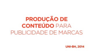 PRODUÇÃO DE 
CONTEÚDO PARA 
PUBLICIDADE DE MARCAS 
UNI-BH, 2014 
 