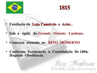 11881155 
• Fundação da LLoojjaa CCoomméérrcciioo ee AArrtteess , 
• Sob a égide do Grande Oriente Lusitano. 
• Começou atuando no RITO MODERNO 
• Conforme Estabelecia A Constituição De 1806, 
Daquela Obediência. 
 
