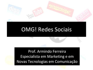 OMG! Redes Sociais Prof. Armindo Ferreira Especialista em Marketing e em Novas Tecnologias em Comunicação 
