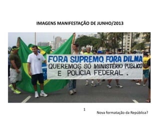 IMAGENS MANIFESTAÇÃO DE JUNHO/2013
1
Nova formatação da República?
 