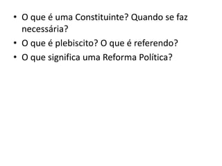 • O que é uma Constituinte? Quando se faz
necessária?
• O que é plebiscito? O que é referendo?
• O que significa uma Reforma Política?
 