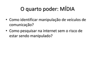 O quarto poder: MÍDIA
• Como identificar manipulação de veículos de
comunicação?
• Como pesquisar na internet sem o risco de
estar sendo manipulado?
 