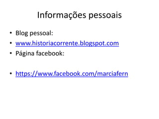 Informações pessoais
• Blog pessoal:
• www.historiacorrente.blogspot.com
• Página facebook:
• https://www.facebook.com/marciafern
 