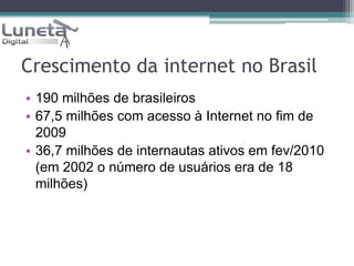 Crescimento da internet no Brasil190 milhões de brasileiros67,5 milhões com acesso à Internet no fim de 200936,7 milhões de internautas ativos em fev/2010 (em 2002 o número de usuários era de 18 milhões)