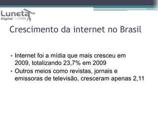 Crescimento da internet no BrasilInternet foi a mídia que mais cresceu em 2009, totalizando 23,7% em 2009Outros meios como revistas, jornais e emissoras de televisão, cresceram apenas 2,11