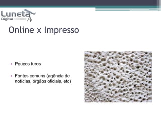 Online x ImpressoPoucos furosFontes comuns (agência de notícias, órgãos oficiais, etc)