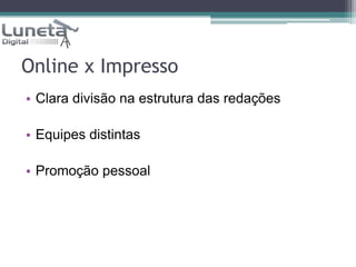 Online x ImpressoClara divisão na estrutura das redaçõesEquipes distintasPromoção pessoal