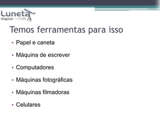 Temos ferramentas para issoPapel e canetaMáquina de escreverComputadoresMáquinas fotográficasMáquinas filmadorasCelulares