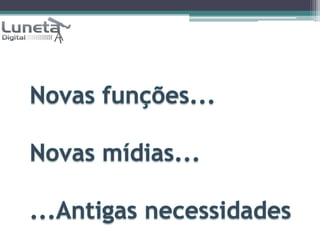 Novas funções...Novas mídias......Antigas necessidades