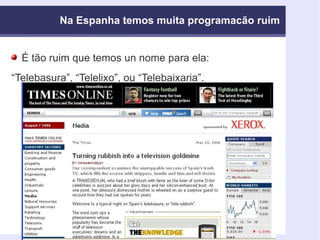 Na Espanha temos muita programacão ruim É tão ruim que temos un nome para ela: “ Telebasura”, “Telelixo”, ou “Telebaixaria”. 