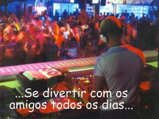 ...Se divertir com os
amigos todos os dias...
 